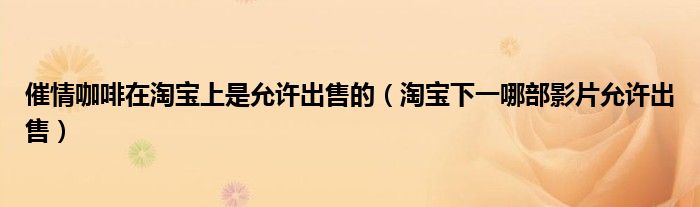 催情咖啡在淘宝上是允许出售的（淘宝下一哪部影片允许出售）