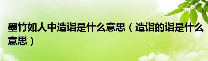 墨竹如人中造诣是什么意思（造诣的诣是什么意思）