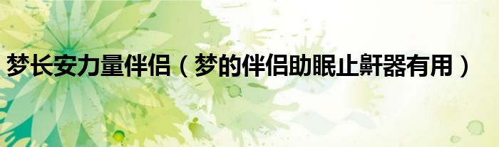 梦长安力量伴侣（梦的伴侣助眠止鼾器有用）