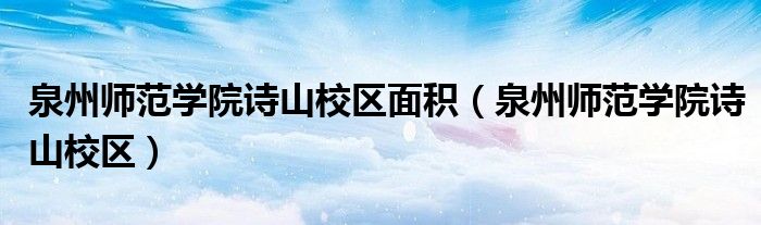 泉州师范学院诗山校区面积（泉州师范学院诗山校区）