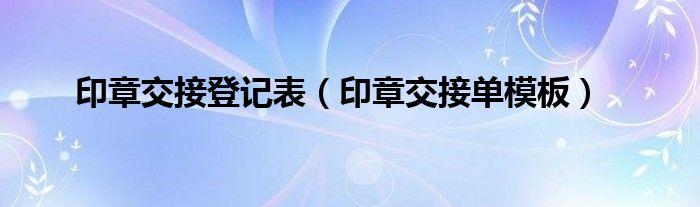 印章交接登记表（印章交接单模板）