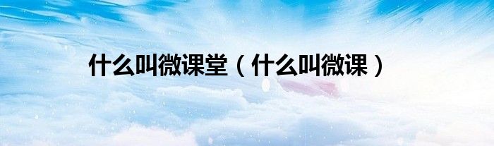 什么叫微课堂（什么叫微课）