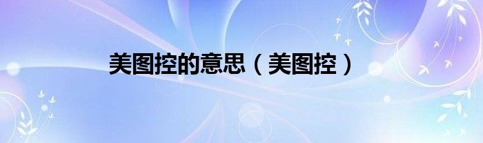 美图控的意思（美图控）