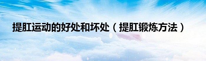 提肛运动的好处和坏处（提肛锻炼方法）