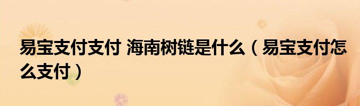 易宝支付支付 海南树链是什么（易宝支付怎么支付）