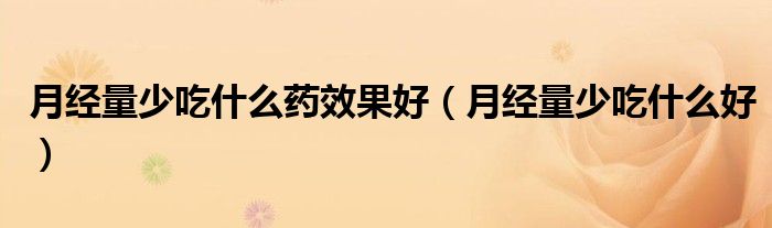 月经量少吃什么药效果好（月经量少吃什么好）