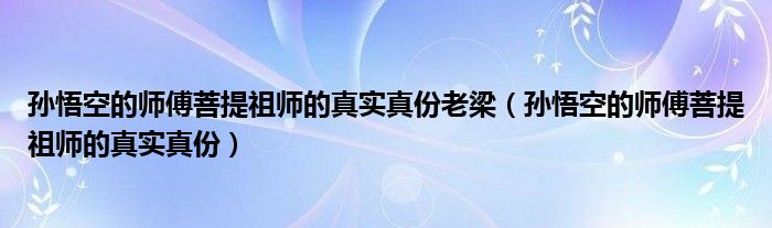 孙悟空的师傅菩提祖师的真实真份老梁（孙悟空的师傅菩提祖师的真实真份）