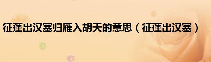 征蓬出汉塞归雁入胡天的意思（征蓬出汉塞）