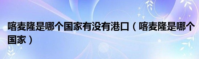 喀麦隆是哪个国家有没有港口（喀麦隆是哪个国家）