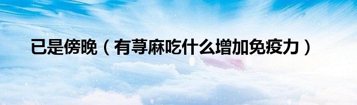 已是傍晚（有荨麻吃什么增加免疫力）