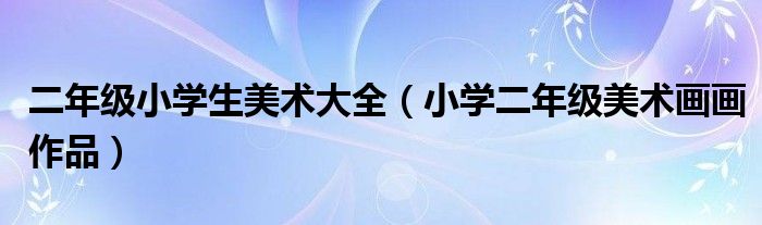 二年级小学生美术大全（小学二年级美术画画作品）
