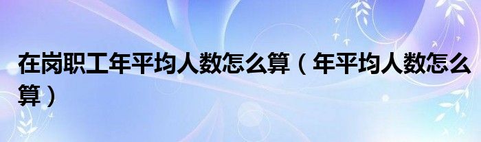 在岗职工年平均人数怎么算（年平均人数怎么算）
