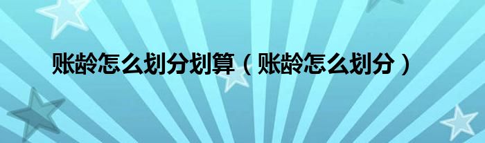 账龄怎么划分划算（账龄怎么划分）