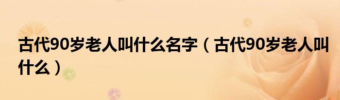 古代90岁老人叫什么名字（古代90岁老人叫什么）