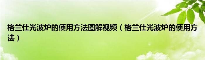 格兰仕光波炉的使用方法图解视频（格兰仕光波炉的使用方法）