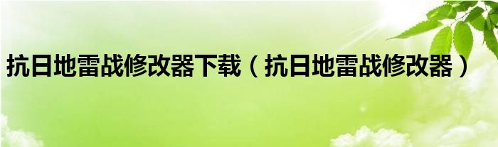 抗日地雷战修改器下载（抗日地雷战修改器）