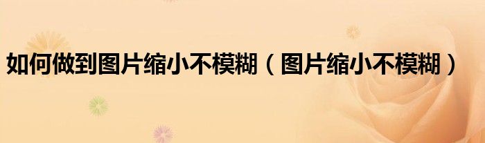 如何做到图片缩小不模糊（图片缩小不模糊）