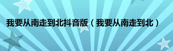 我要从南走到北抖音版（我要从南走到北）