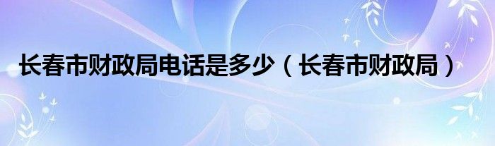 长春市财政局电话是多少（长春市财政局）