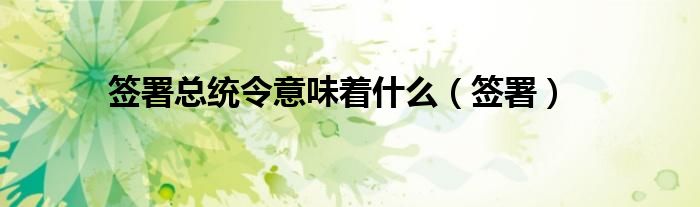 签署总统令意味着什么（签署）