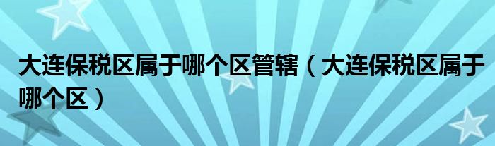 大连保税区属于哪个区管辖（大连保税区属于哪个区）