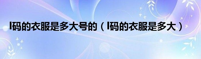 l码的衣服是多大号的（l码的衣服是多大）