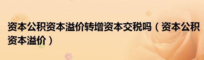 资本公积资本溢价转增资本交税吗（资本公积资本溢价）