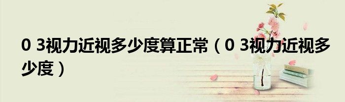 0 3视力近视多少度算正常（0 3视力近视多少度）
