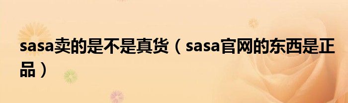 sasa卖的是不是真货（sasa官网的东西是正品）