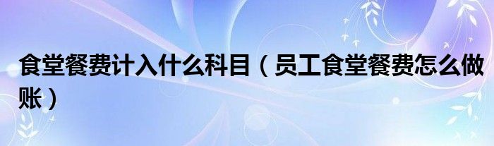 食堂餐费计入什么科目（员工食堂餐费怎么做账）