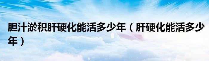 胆汁淤积肝硬化能活多少年（肝硬化能活多少年）