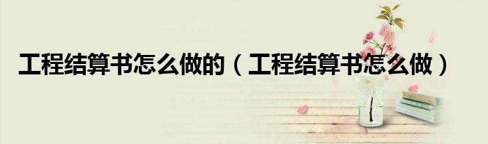 工程结算书怎么做的（工程结算书怎么做）