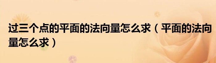 过三个点的平面的法向量怎么求（平面的法向量怎么求）