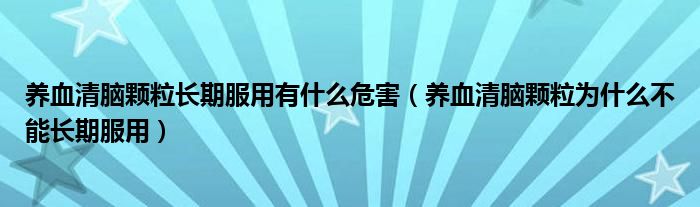 养血清脑颗粒长期服用有什么危害（养血清脑颗粒为什么不能长期服用）