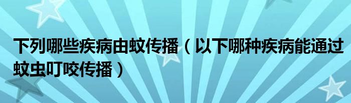 下列哪些疾病由蚊传播（以下哪种疾病能通过蚊虫叮咬传播）