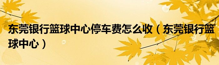 东莞银行篮球中心停车费怎么收（东莞银行篮球中心）