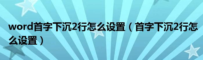 word首字下沉2行怎么设置（首字下沉2行怎么设置）