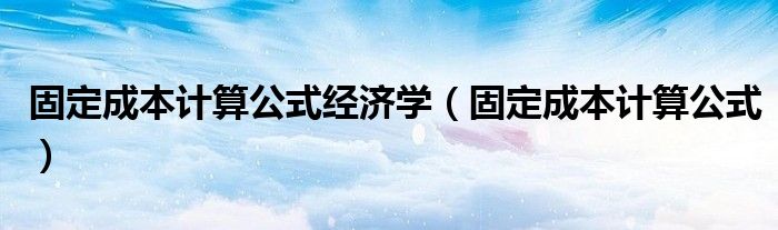 固定成本计算公式经济学（固定成本计算公式）