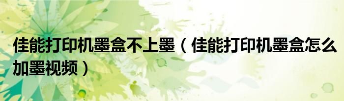 佳能打印机墨盒不上墨（佳能打印机墨盒怎么加墨视频）