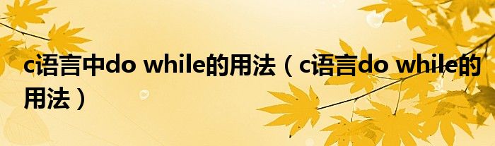 c语言中do while的用法（c语言do while的用法）