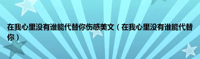 在我心里没有谁能代替你伤感美文（在我心里没有谁能代替你）