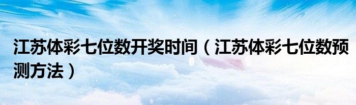 江苏体彩七位数开奖时间（江苏体彩七位数预测方法）
