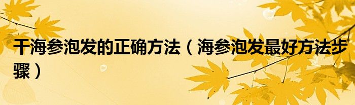 干海参泡发的正确方法（海参泡发最好方法步骤）