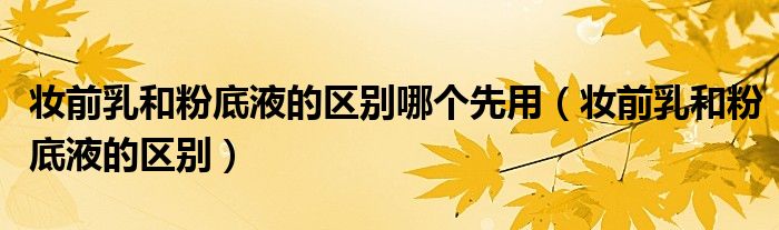 妆前乳和粉底液的区别哪个先用（妆前乳和粉底液的区别）