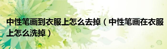 中性笔画到衣服上怎么去掉（中性笔画在衣服上怎么洗掉）