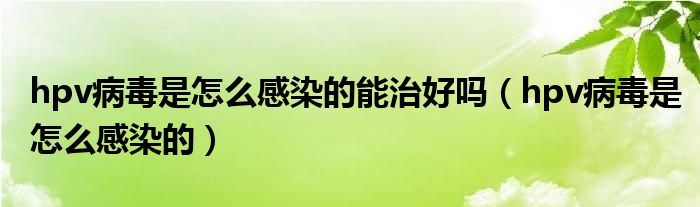 hpv病毒是怎么感染的能治好吗（hpv病毒是怎么感染的）
