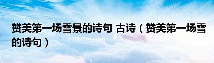 赞美第一场雪景的诗句 古诗（赞美第一场雪的诗句）