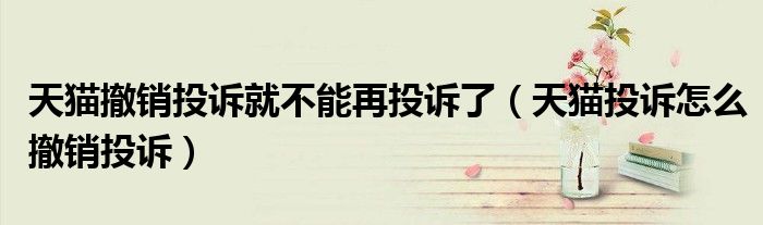 天猫撤销投诉就不能再投诉了（天猫投诉怎么撤销投诉）