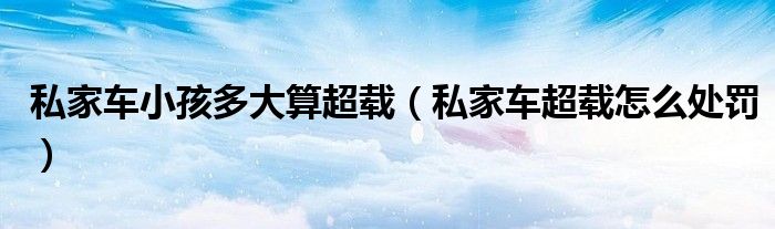 私家车小孩多大算超载（私家车超载怎么处罚）