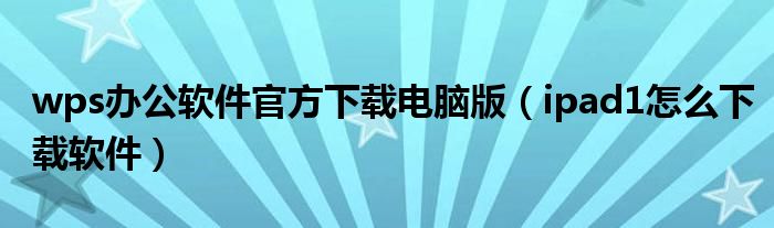 wps办公软件官方下载电脑版（ipad1怎么下载软件）